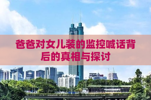 爸爸对女儿装的监控喊话背后的真相与探讨