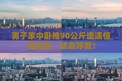 男子家中卧推90公斤遭遇惊险时刻，紧急呼救！