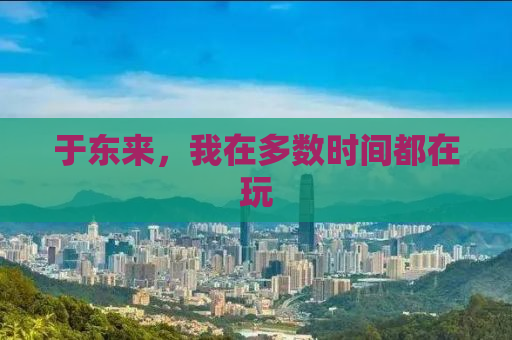 于东来，我在多数时间都在玩