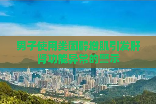 男子使用类固醇增肌引发肝肾功能异常的警示