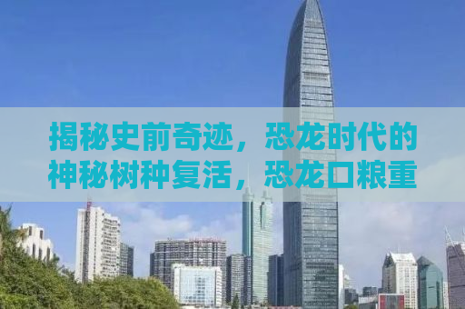 揭秘史前奇迹，恐龙时代的神秘树种复活，恐龙口粮重现生机！