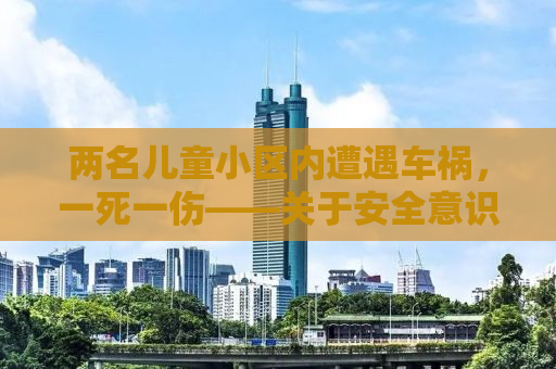 两名儿童小区内遭遇车祸，一死一伤——关于安全意识的警钟长鸣