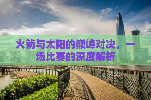 火箭与太阳的巅峰对决，一场比赛的深度解析