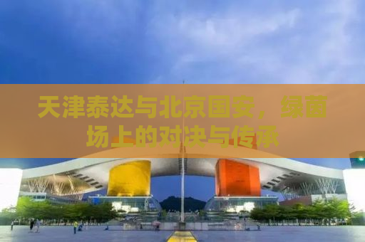 天津泰达与北京国安，绿茵场上的对决与传承