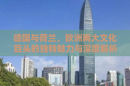 德国与荷兰，欧洲两大文化巨头的独特魅力与深度解析