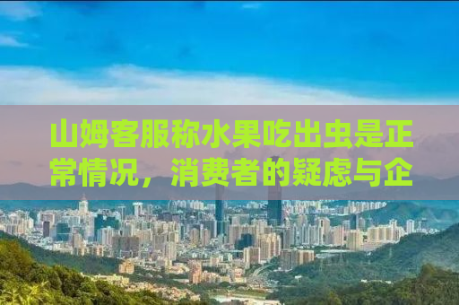 山姆客服称水果吃出虫是正常情况，消费者的疑虑与企业的回应