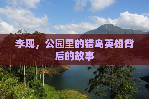 李现，公园里的猎鸟英雄背后的故事