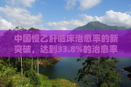 中国慢乙肝临床治愈率的新突破，达到33.8%的治愈率