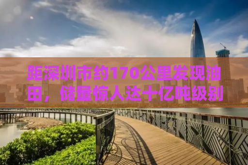距深圳市约170公里发现油田，储量惊人达十亿吨级别！