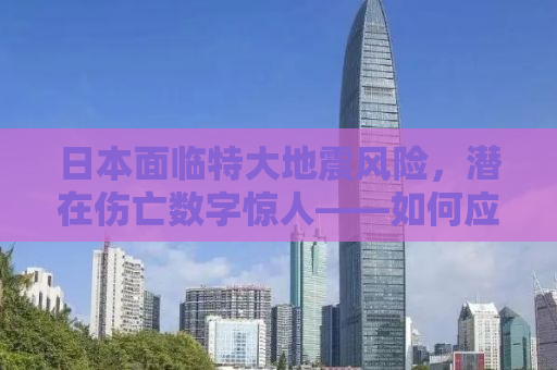 日本面临特大地震风险，潜在伤亡数字惊人——如何应对未来可能的灾难？