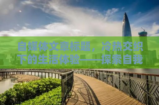 自媒体文章标题，冷热交织下的生活体验——探索自我与世界的温度差异