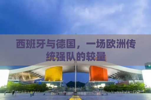 西班牙与德国，一场欧洲传统强队的较量