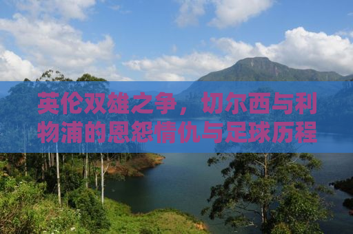 英伦双雄之争，切尔西与利物浦的恩怨情仇与足球历程