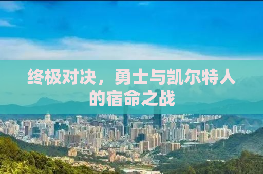 终极对决，勇士与凯尔特人的宿命之战