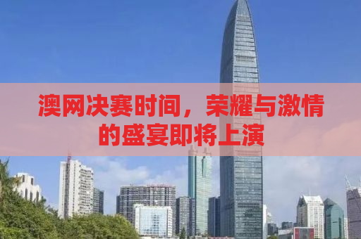 澳网决赛时间，荣耀与激情的盛宴即将上演