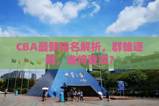 CBA最新排名解析，群雄逐鹿，谁将登顶？