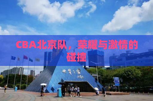CBA北京队，荣耀与激情的碰撞