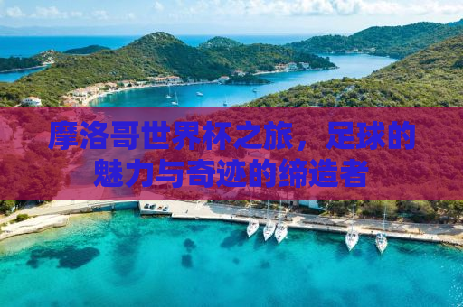 摩洛哥世界杯之旅，足球的魅力与奇迹的缔造者
