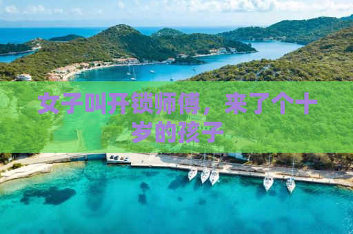 女子叫开锁师傅，来了个十岁的孩子