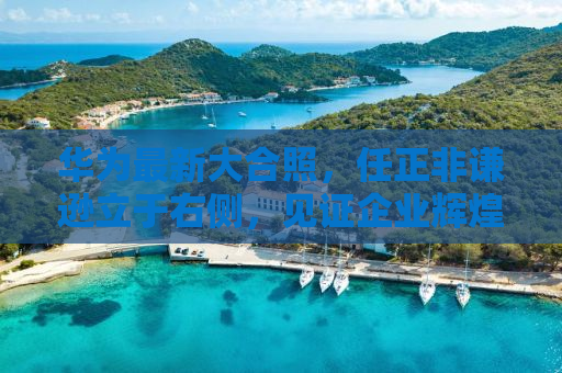 华为最新大合照，任正非谦逊立于右侧，见证企业辉煌时刻