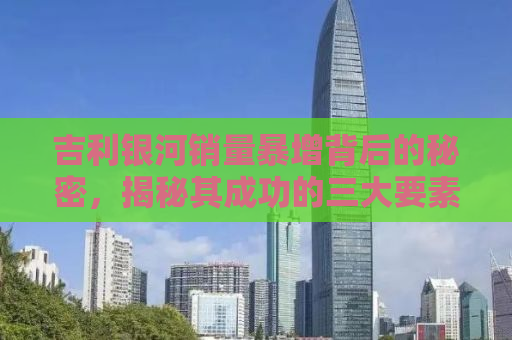 吉利银河销量暴增背后的秘密，揭秘其成功的三大要素