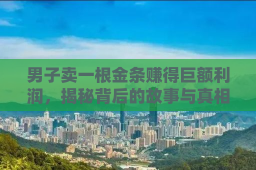 男子卖一根金条赚得巨额利润，揭秘背后的故事与真相
