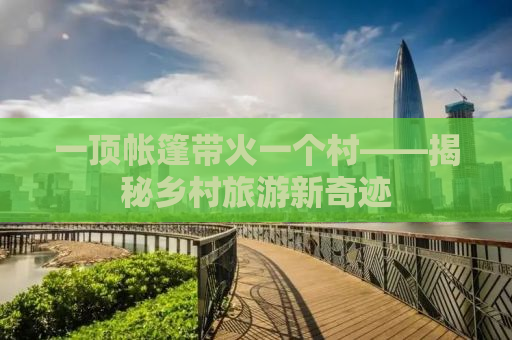 一顶帐篷带火一个村——揭秘乡村旅游新奇迹