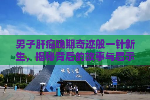 男子肝癌晚期奇迹般一针新生，揭秘背后的故事与启示
