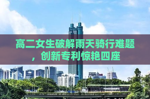 高二女生破解雨天骑行难题，创新专利惊艳四座
