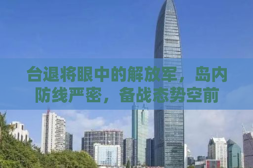 台退将眼中的解放军，岛内防线严密，备战态势空前