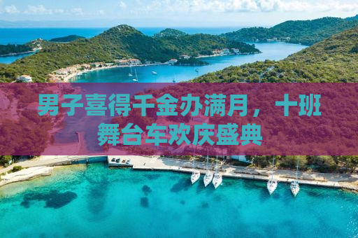 男子喜得千金办满月，十班舞台车欢庆盛典