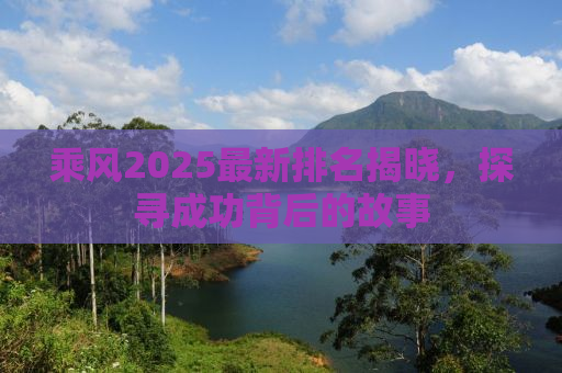 乘风2025最新排名揭晓，探寻成功背后的故事
