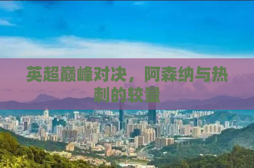 英超巅峰对决，阿森纳与热刺的较量