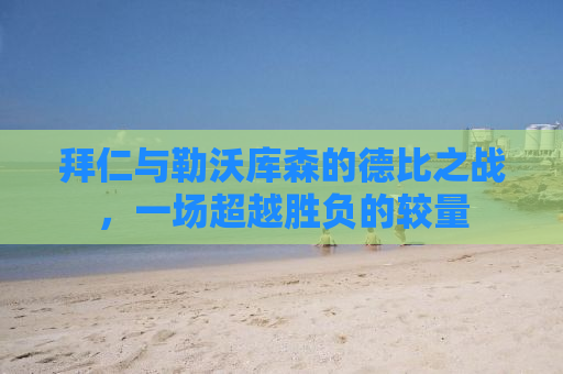 拜仁与勒沃库森的德比之战，一场超越胜负的较量