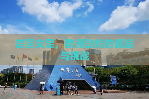 德国女足，欧洲劲旅的崛起与挑战