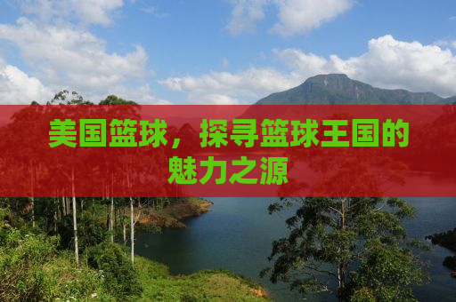美国篮球，探寻篮球王国的魅力之源