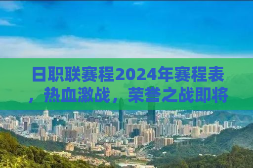 日职联赛程2024年赛程表，热血激战，荣誉之战即将开启！