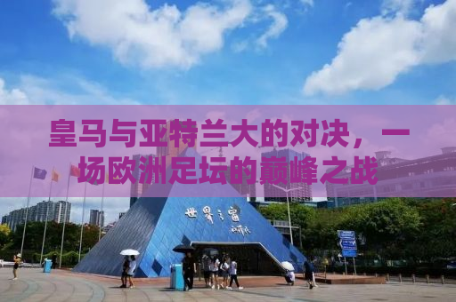 皇马与亚特兰大的对决，一场欧洲足坛的巅峰之战