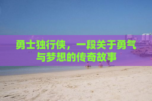 勇士独行侠，一段关于勇气与梦想的传奇故事