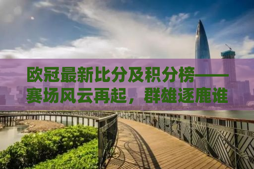 欧冠最新比分及积分榜——赛场风云再起，群雄逐鹿谁主沉浮？