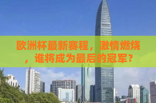 欧洲杯最新赛程，激情燃烧，谁将成为最后的冠军？