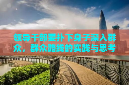 领导干部要扑下身子深入群众，群众路线的实践与思考