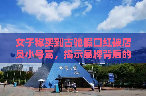 女子称买到古驰假口红被店员小号骂，揭示品牌背后的真实故事