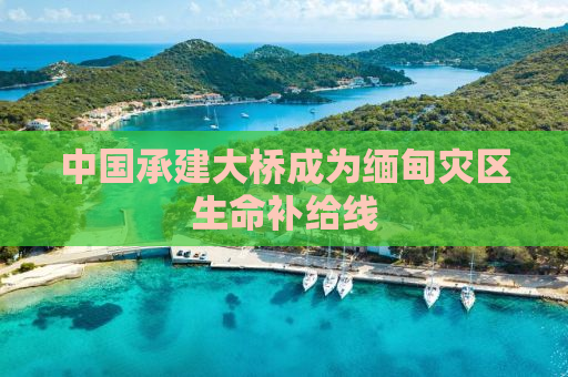 中国承建大桥成为缅甸灾区生命补给线