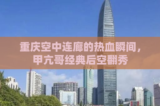 重庆空中连廊的热血瞬间，甲亢哥经典后空翻秀