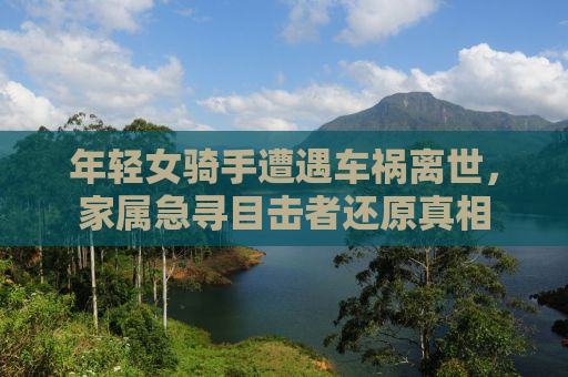 年轻女骑手遭遇车祸离世，家属急寻目击者还原真相