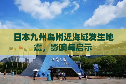 日本九州岛附近海域发生地震，影响与启示