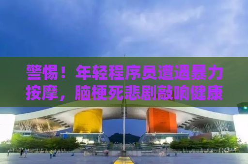 警惕！年轻程序员遭遇暴力按摩，脑梗死悲剧敲响健康警钟！