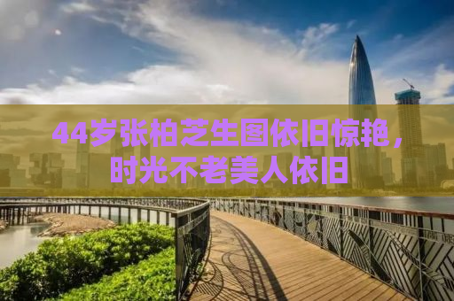 44岁张柏芝生图依旧惊艳，时光不老美人依旧