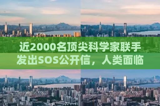 近2000名顶尖科学家联手发出SOS公开信，人类面临前所未有的挑战与危机应对之道